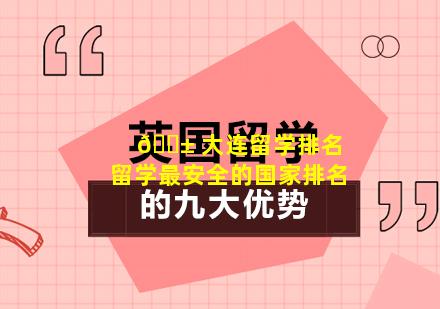 🐱 大连留学排名 留学最安全的国家排名